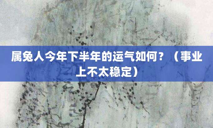 属兔人今年下半年的运气如何?(事业上不太稳定)