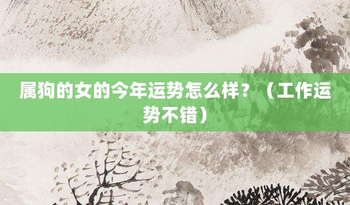 属狗的女的今年运势怎么样？（工作运势不错）