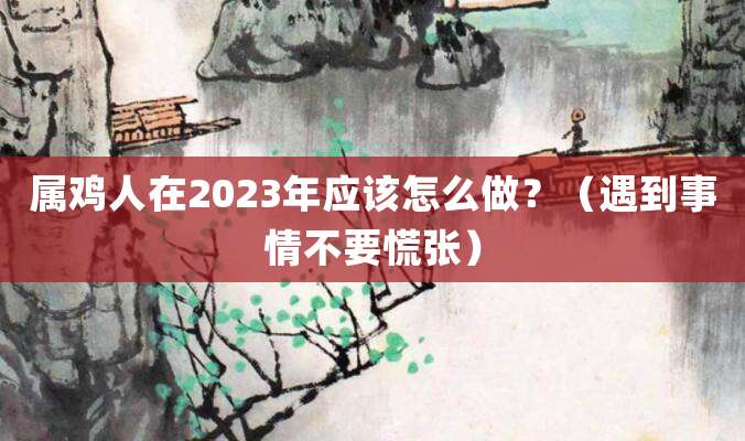 属鸡人在2023年应该怎么做?(遇到事情不要慌张)