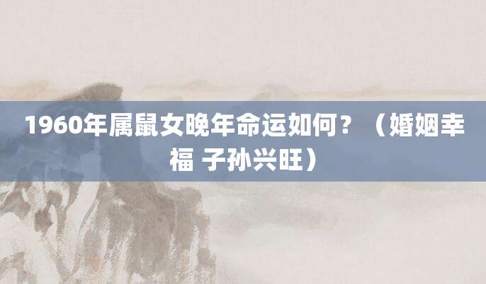 1960年属鼠女晚年命运如何?(婚姻幸福 子孙兴旺)