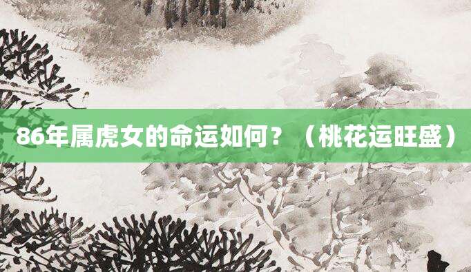 86年属虎女的命运如何？（桃花运旺盛）