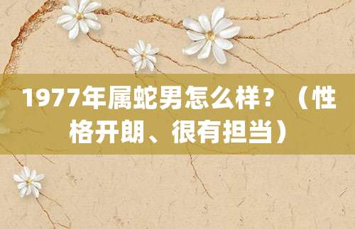 1977年属蛇男怎么样?(性格开朗、很有担当)