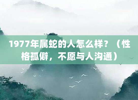 1977年属蛇的人怎么样?(性格孤僻,不愿与人沟通)