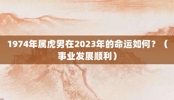 1974年属虎男在2023年的命运如何?(事业发展顺利)