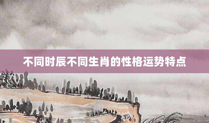 不同时辰不同生肖的性格运势特点
