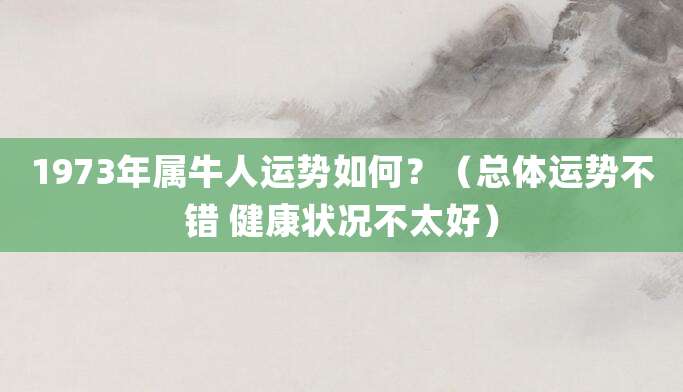 1973年属牛人运势如何?(总体运势不错 健康状况不太好)