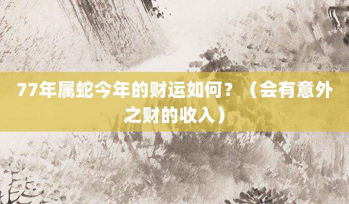 77年属蛇今年的财运如何？（会有意外之财的收入）