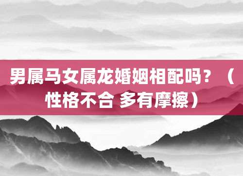 男属马女属龙婚姻相配吗?(性格不合 多有摩擦)