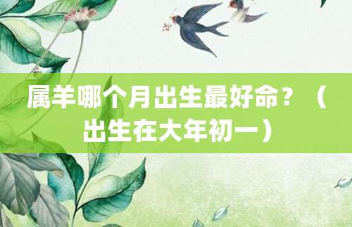属羊哪个月出生最好命?(出生在大年初一)