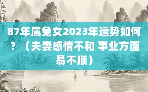 87年属兔女2023年运势如何?(夫妻感情不和 事业方面易不顺)