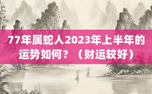 77年属蛇人2023年上半年的运势如何?(财运较好)
