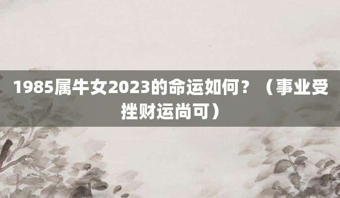 1985属牛女2023的命运如何?(事业受挫财运尚可)