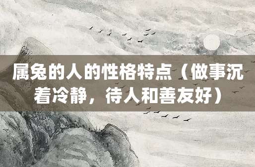 属兔的人的性格特点(做事沉着冷静,待人和善友好)
