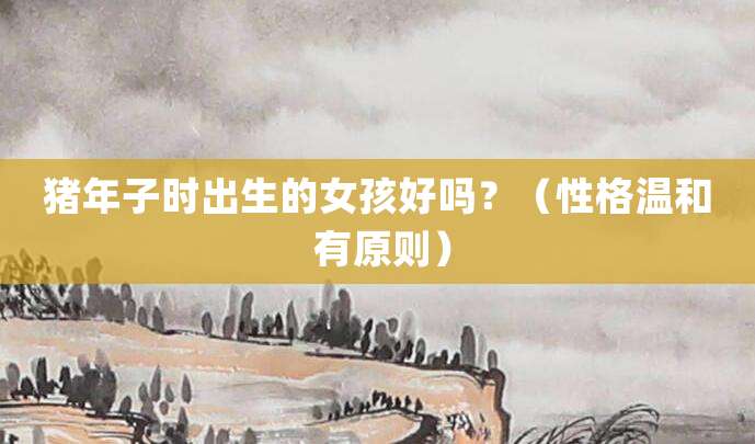 猪年子时出生的女孩好吗?(性格温和 有原则)