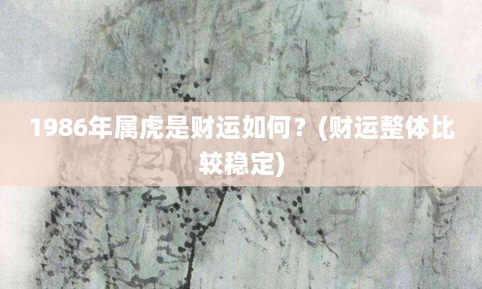1986年属虎是财运如何?(财运整体比较稳定)