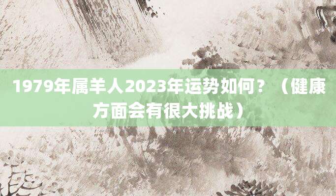 1979年属羊人2023年运势如何?(健康方面会有很大挑战)