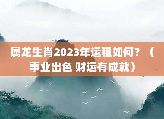 属龙生肖2023年运程如何?(事业出色 财运有成就)