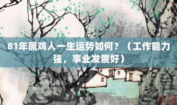 81年属鸡人一生运势如何?(工作能力强,事业发展好)