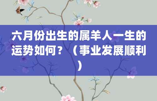 六月份出生的属羊人一生的运势如何?(事业发展顺利)