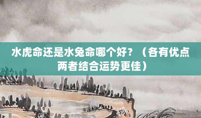 水虎命还是水兔命哪个好?(各有优点 两者结合运势更佳)