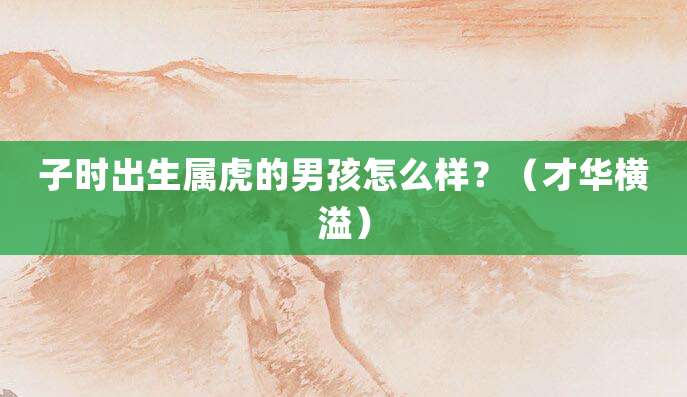 子时出生属虎的男孩怎么样?(才华横溢)
