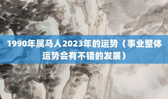 1990年属马人2023年的运势(事业整体运势会有不错的发展)