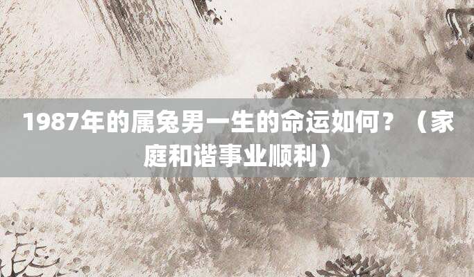 1987年的属兔男一生的命运如何?(家庭和谐事业顺利)