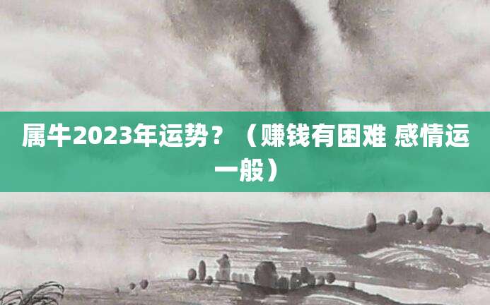 属牛2023年运势?(赚钱有困难 感情运一般)