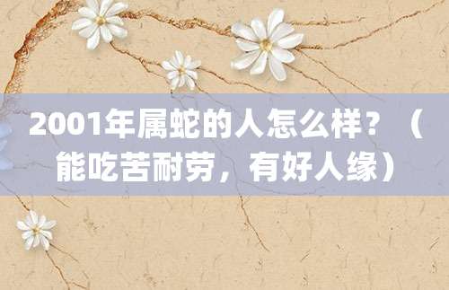 2001年属蛇的人怎么样？（能吃苦耐劳，有好人缘）