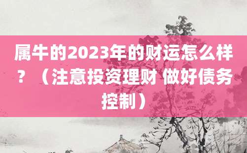 属牛的2023年的财运怎么样?(注意投资理财 做好债务控制)