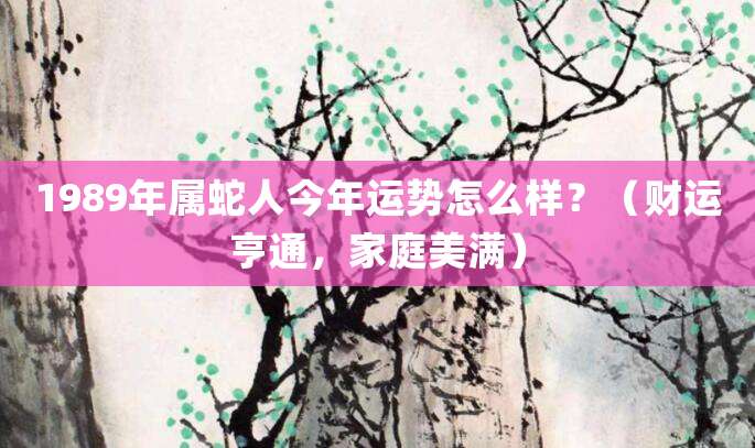 1989年属蛇人今年运势怎么样?(财运亨通,家庭美满)