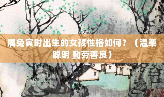 属兔寅时出生的女孩性格如何?(温柔聪明 勤劳善良)