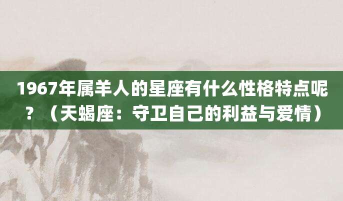 1967年属羊人的星座有什么性格特点呢?(天蝎座:守卫自己的利益与爱情)