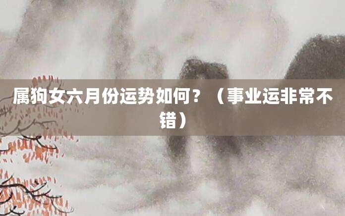 属狗女六月份运势如何？（事业运非常不错）