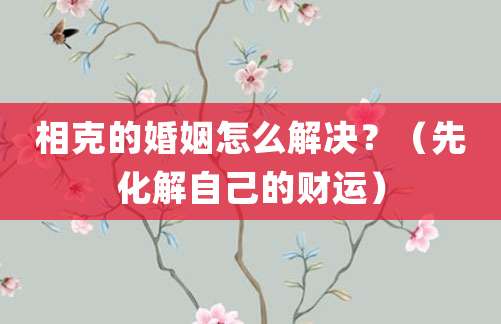 相克的婚姻怎么解决?(先化解自己的财运)