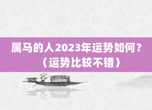 属马的人2023年运势如何?(运势比较不错)