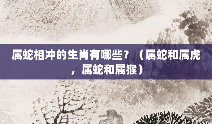 属蛇相冲的生肖有哪些?(属蛇和属虎,属蛇和属猴)