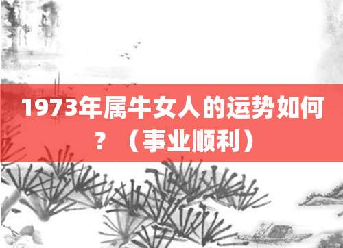 1973年属牛女人的运势如何?(事业顺利)