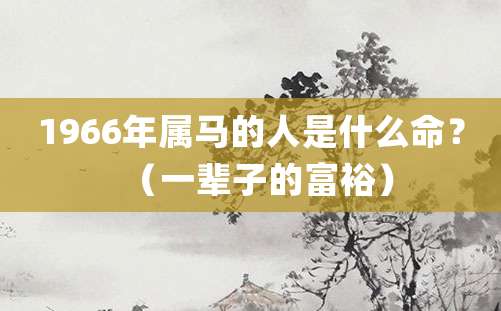 1966年属马的人是什么命？（一辈子的富裕）