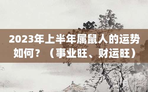 2023年上半年属鼠人的运势如何?(事业旺、财运旺)