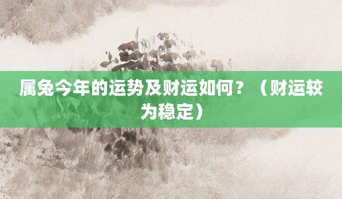 属兔人今年上半年的运势及财运如何?(财运较为稳定)