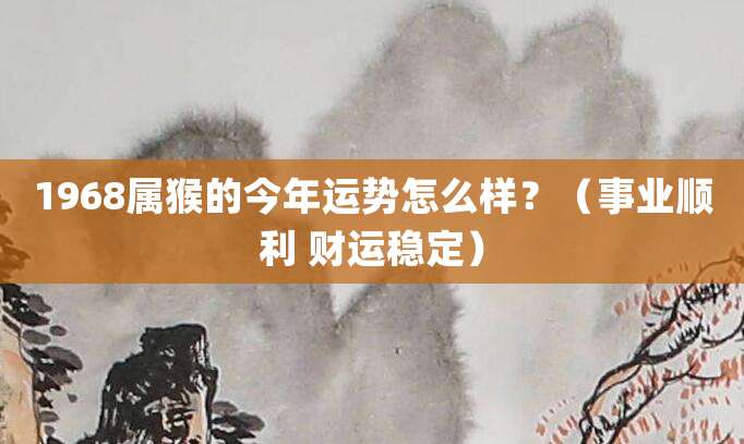 1968属猴的今年运势怎么样？（事业顺利 财运稳定）