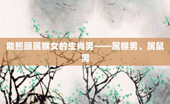 能照顾属猴女的生肖男:属猴男、属鼠男