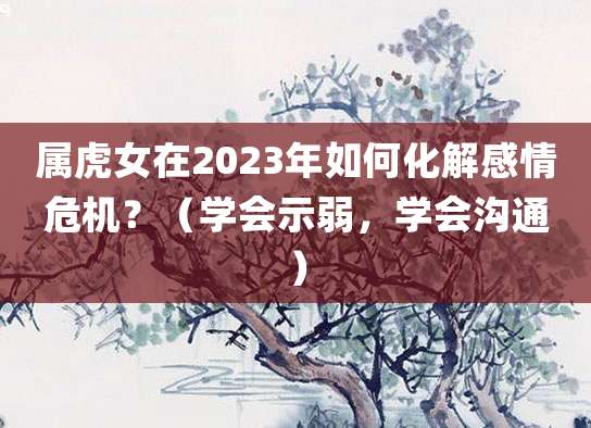 属虎女在2023年如何化解感情危机?(学会示弱,学会沟通)
