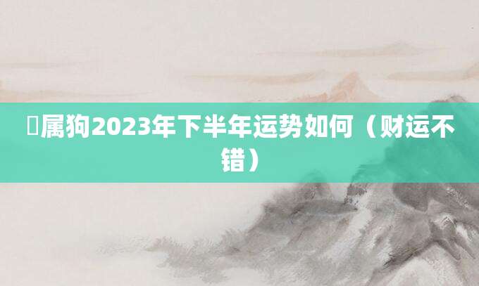 属狗2023年下半年运势如何(财运不错)