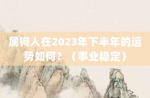 属狗人在2023年下半年的运势如何？（事业稳定）
