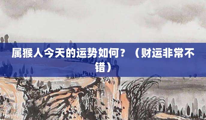 属猴人今天的运势如何？（财运非常不错）
