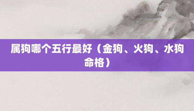 属狗哪个五行最好(金狗、火狗、水狗命格)