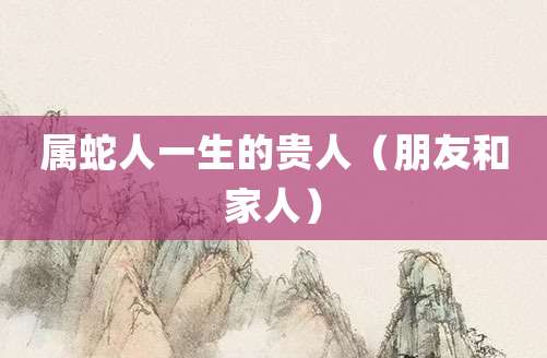 属蛇人一生的贵人(朋友和家人)