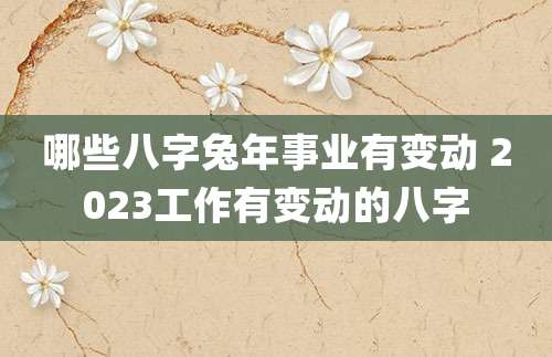 哪些八字兔年事业有变动 2023工作有变动的八字